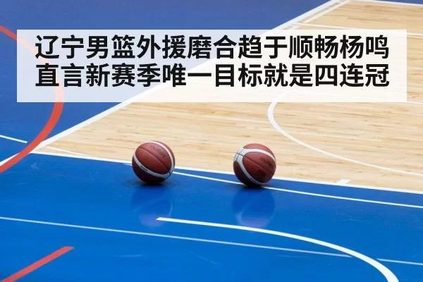 辽宁男篮外援磨合趋于顺畅杨鸣直言新赛季唯一目标就是四连冠