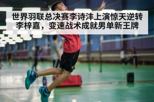 世界羽联总决赛李诗沣上演惊天逆转李梓嘉，变速战术成就男单新王牌