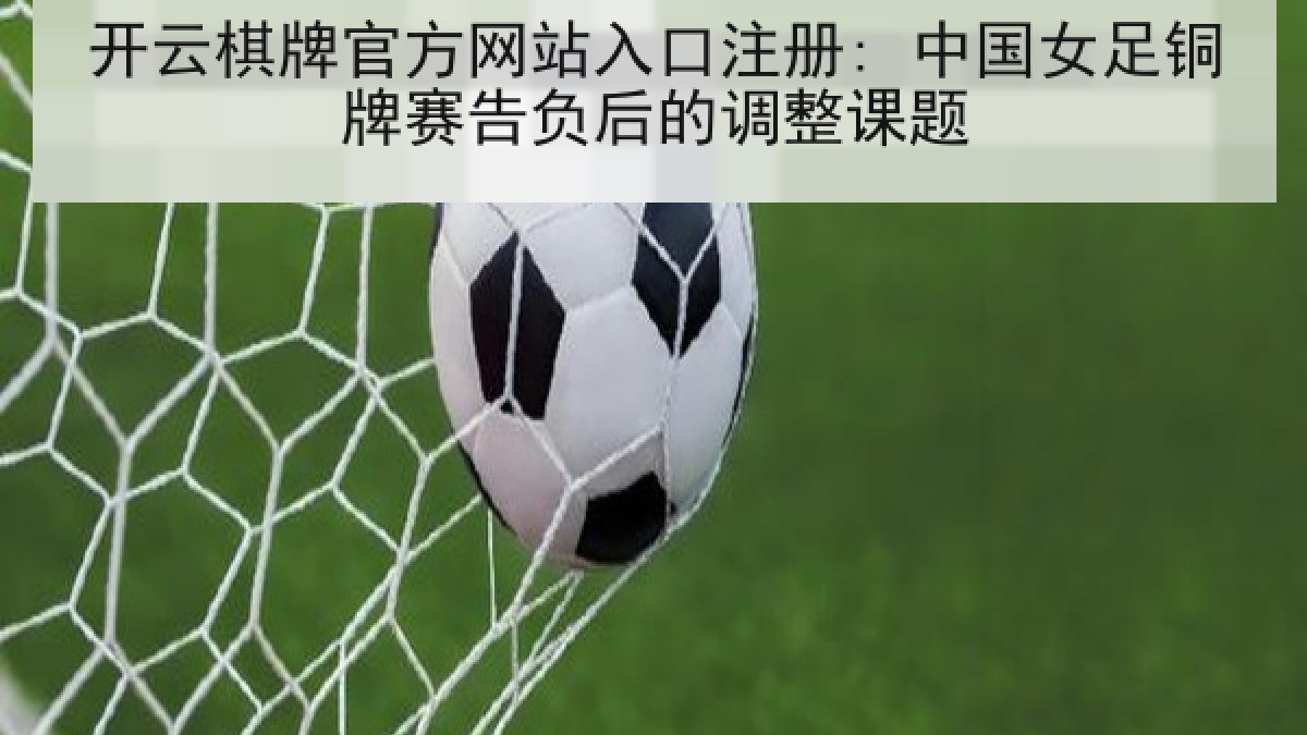 开云棋牌官方网站入口注册: 中国女足铜牌赛告负后的调整课题