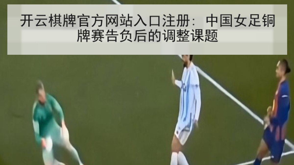开云棋牌官方网站入口注册: 中国女足铜牌赛告负后的调整课题
