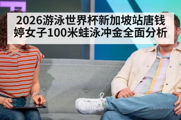 2026游泳世界杯新加坡站唐钱婷女子100米蛙泳冲金全面分析