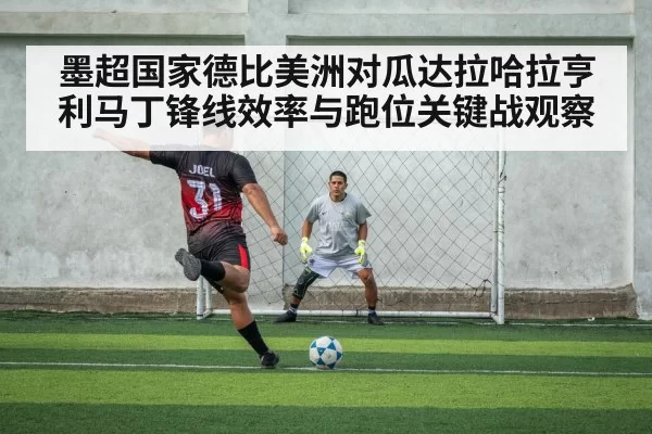 墨超国家德比美洲对瓜达拉哈拉亨利马丁锋线效率与跑位关键战观察